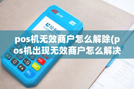 pos机无效商户怎么解除(pos机出现无效商户怎么解决)