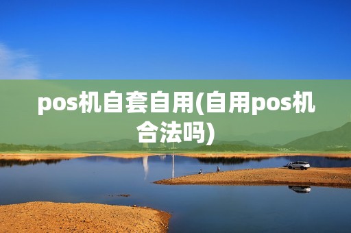 pos机自套自用(自用pos机合法吗)