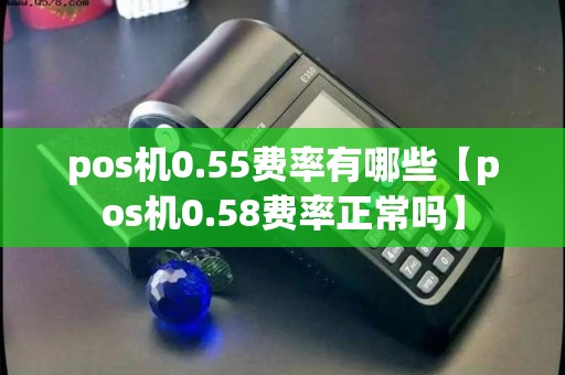 pos机0.55费率有哪些【pos机0.58费率正常吗】