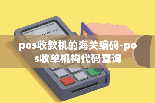 pos收款机的海关编码-pos收单机构代码查询