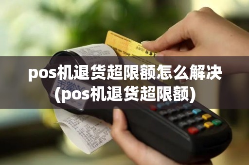 pos机退货超限额怎么解决(pos机退货超限额)