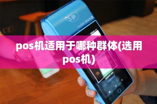 pos机适用于哪种群体(选用pos机)