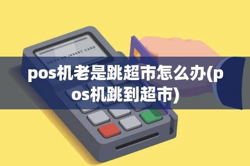 pos机老是跳超市怎么办(pos机跳到超市)