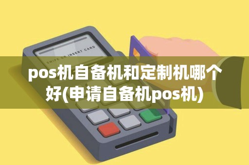 pos机自备机和定制机哪个好(申请自备机pos机)