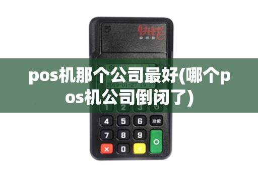 pos机那个公司最好(哪个pos机公司倒闭了)
