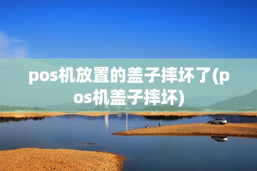 pos机放置的盖子摔坏了(pos机盖子摔坏)