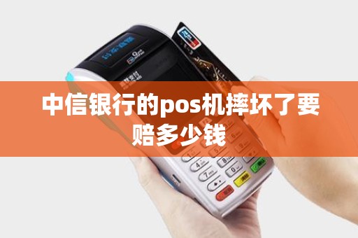 中信银行的pos机摔坏了要赔多少钱
