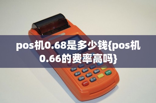 pos机0.68是多少钱{pos机0.66的费率高吗}