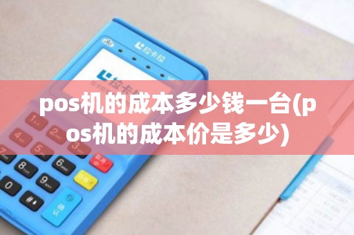 pos机的成本多少钱一台(pos机的成本价是多少)