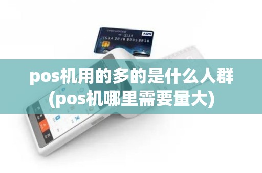 pos机用的多的是什么人群(pos机哪里需要量大)