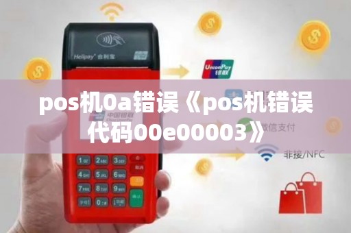 pos机0a错误《pos机错误代码00e00003》