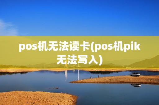 pos机无法读卡(pos机pik无法写入)