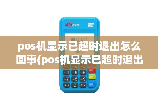 pos机显示已超时退出怎么回事(pos机显示已超时退出)