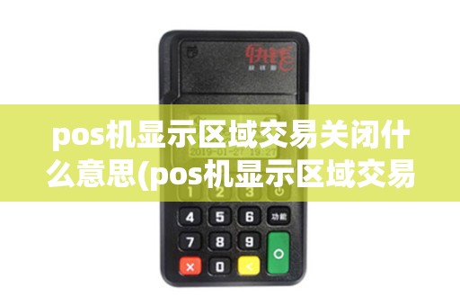 pos机显示区域交易关闭什么意思(pos机显示区域交易关闭)