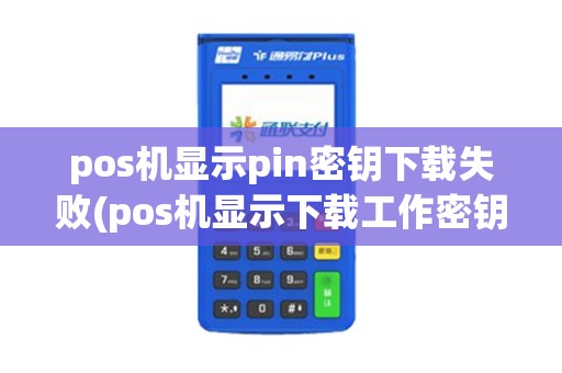 pos机显示pin密钥下载失败(pos机显示下载工作密钥失败)
