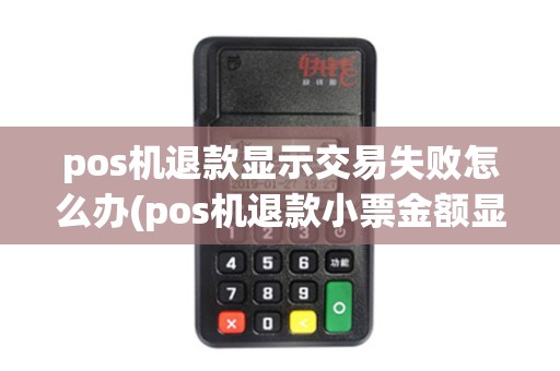 pos机退款显示交易失败怎么办(pos机退款小票金额显示负数)