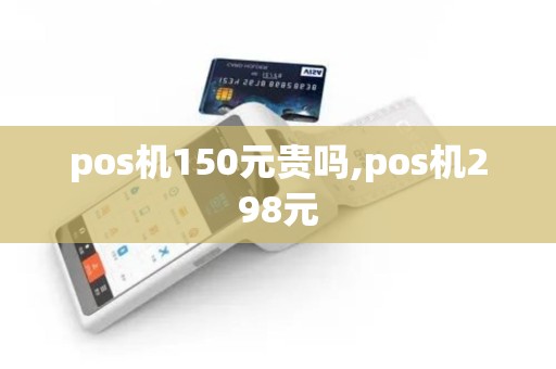 pos机150元贵吗,pos机298元