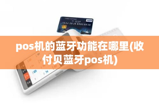 pos机的蓝牙功能在哪里(收付贝蓝牙pos机)