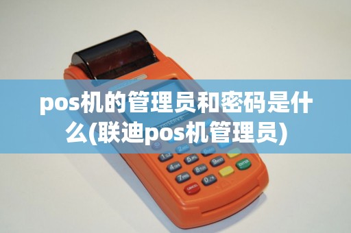 pos机的管理员和密码是什么(联迪pos机管理员)