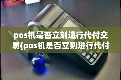 pos机是否立刻进行代付交易(pos机是否立刻进行代付)