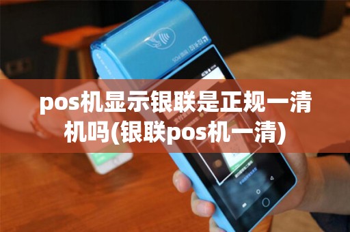 pos机显示银联是正规一清机吗(银联pos机一清)