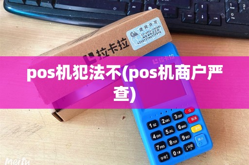 pos机犯法不(pos机商户严查)