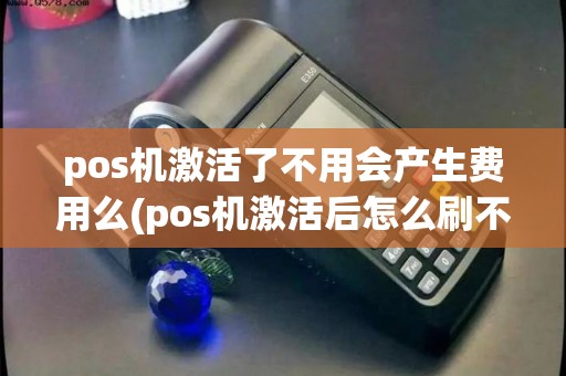 pos机激活了不用会产生费用么(pos机激活后怎么刷不了)