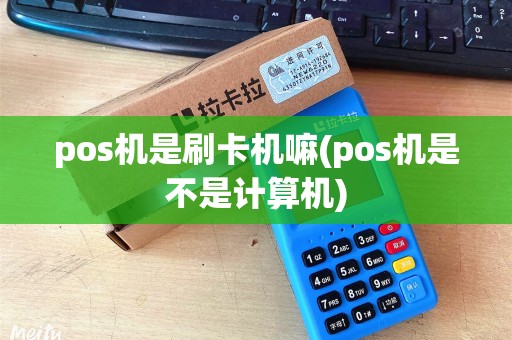 pos机是刷卡机嘛(pos机是不是计算机)