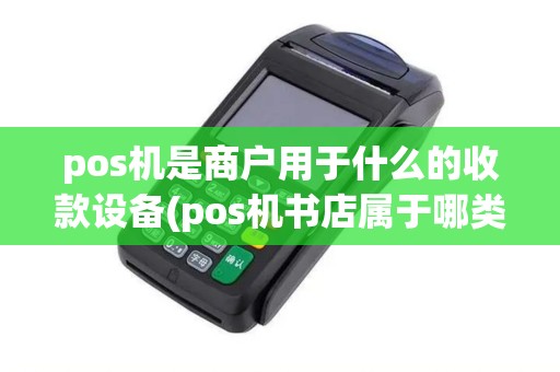 pos机是商户用于什么的收款设备(pos机书店属于哪类商户)