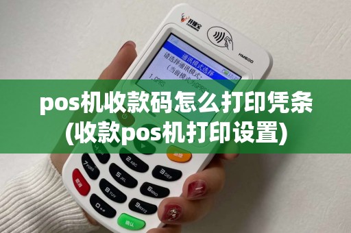 pos机收款码怎么打印凭条(收款pos机打印设置)