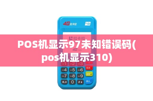 POS机显示97未知错误码(pos机显示310)