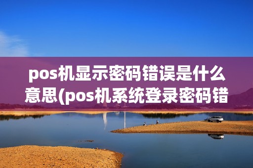 pos机显示密码错误是什么意思(pos机系统登录密码错误)