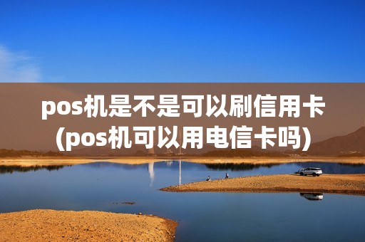 pos机是不是可以刷信用卡(pos机可以用电信卡吗)