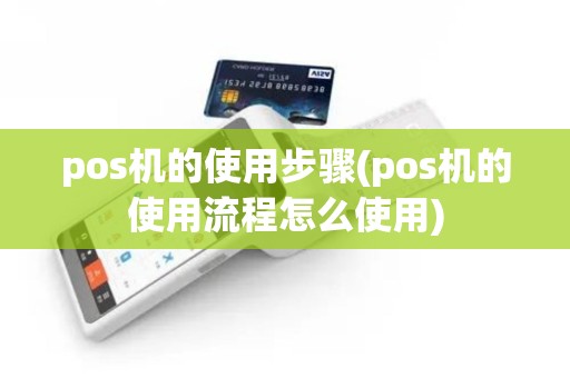 pos机的使用步骤(pos机的使用流程怎么使用)