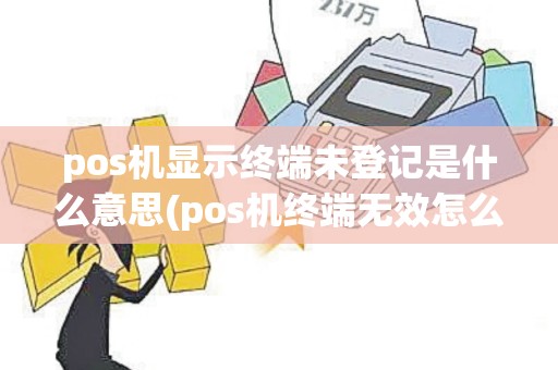 pos机显示终端未登记是什么意思(pos机终端无效怎么处理)