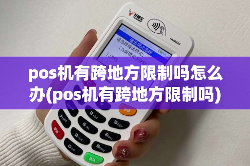 pos机有跨地方限制吗怎么办(pos机有跨地方限制吗)