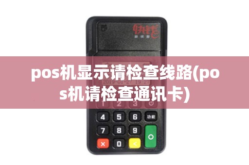 pos机显示请检查线路(pos机请检查通讯卡)
