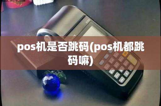 pos机是否跳码(pos机都跳码嘛)