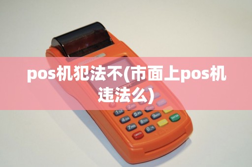 pos机犯法不(市面上pos机违法么)
