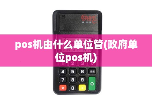 pos机由什么单位管(政府单位pos机)