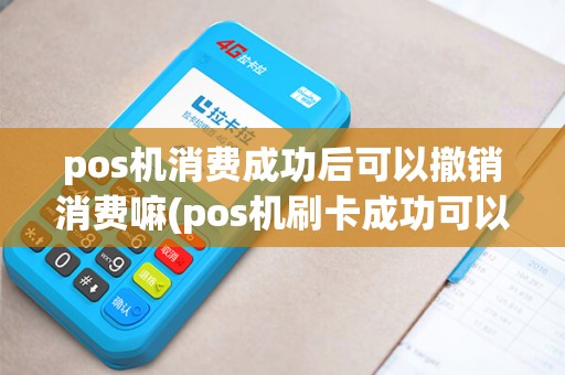 pos机消费成功后可以撤销消费嘛(pos机刷卡成功可以撤回吗)