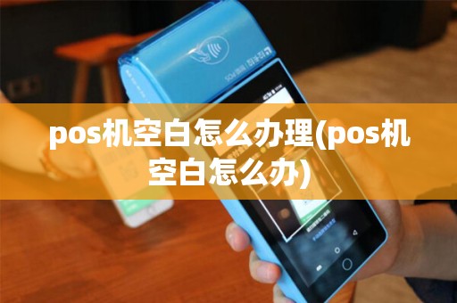 pos机空白怎么办理(pos机空白怎么办)