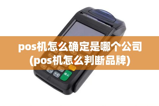 pos机怎么确定是哪个公司(pos机怎么判断品牌)