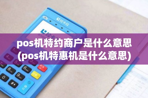 pos机特约商户是什么意思(pos机特惠机是什么意思)