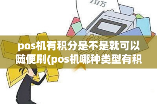 pos机有积分是不是就可以随便刷(pos机哪种类型有积分)