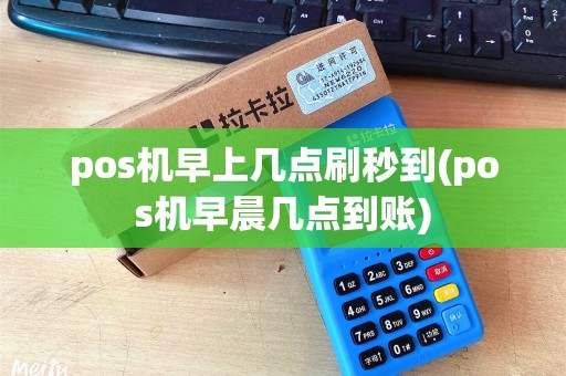 pos机早上几点刷秒到(pos机早晨几点到账)