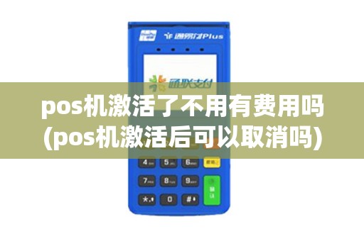 pos机激活了不用有费用吗(pos机激活后可以取消吗)