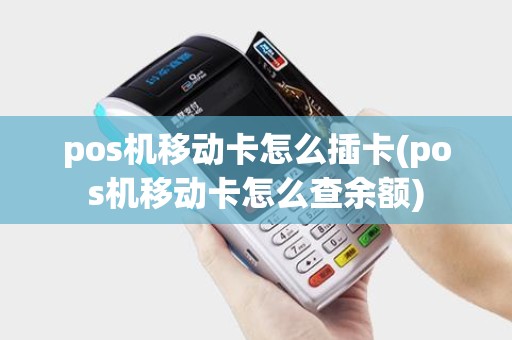 pos机移动卡怎么插卡(pos机移动卡怎么查余额)
