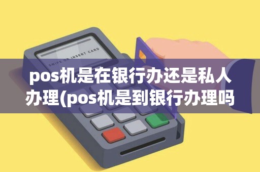 pos机是在银行办还是私人办理(pos机是到银行办理吗)