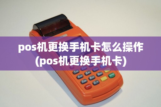 pos机更换手机卡怎么操作(pos机更换手机卡)